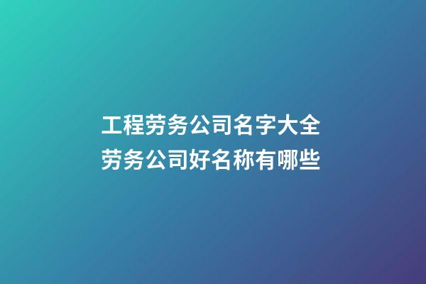 工程劳务公司名字大全 劳务公司好名称有哪些-第1张-公司起名-玄机派